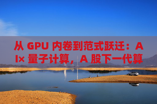 从 GPU 内卷到范式跃迁：AI× 量子计算，A 股下一代算力革命投资全景