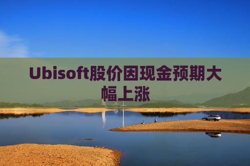 Ubisoft股价因现金预期大幅上涨
