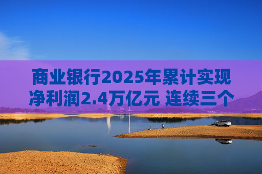商业银行2025年累计实现净利润2.4万亿元 连续三个季度净息差保持在1.42%