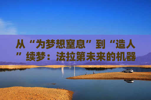 从“为梦想窒息”到“造人”续梦：法拉第未来的机器人能否成为救命稻草？