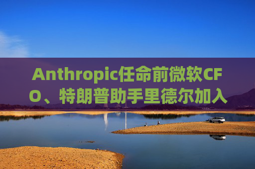 Anthropic任命前微软CFO、特朗普助手里德尔加入董事会