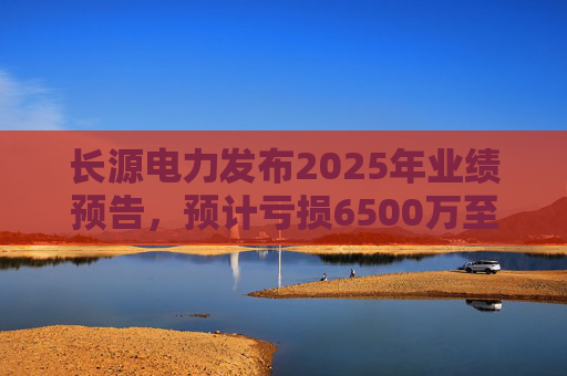 长源电力发布2025年业绩预告，预计亏损6500万至9700万元
