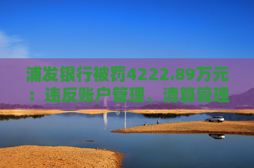 浦发银行被罚4222.89万元：违反账户管理、清算管理规定等