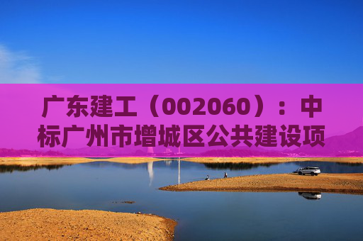广东建工（002060）：中标广州市增城区公共建设项目管理服务中心采购项目，中标金额为905.90万元