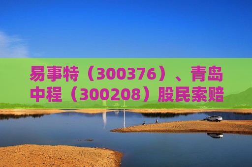 易事特（300376）、青岛中程（300208）股民索赔均再提交法院立案