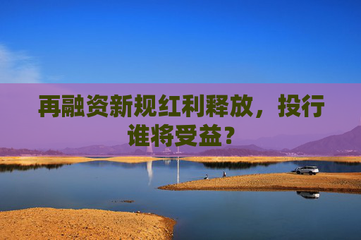 再融资新规红利释放，投行谁将受益？