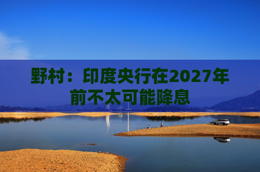 野村：印度央行在2027年前不太可能降息