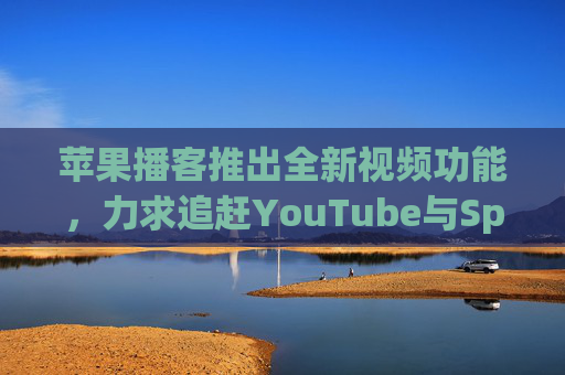 苹果播客推出全新视频功能，力求追赶YouTube与Spotify