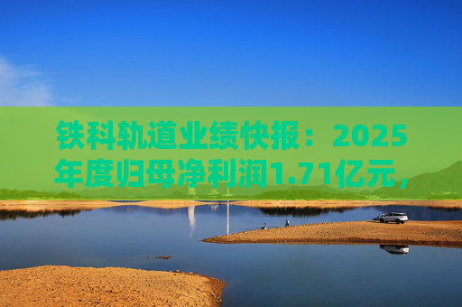 铁科轨道业绩快报：2025年度归母净利润1.71亿元，同比下降20.09%