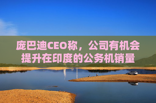 庞巴迪CEO称，公司有机会提升在印度的公务机销量  第1张