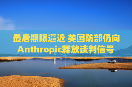 最后期限逼近 美国防部仍向Anthropic释放谈判信号  第1张