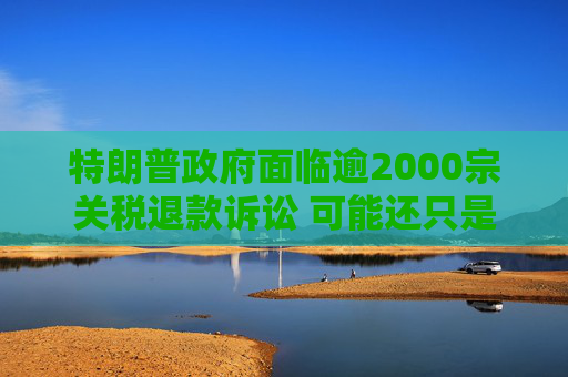 特朗普政府面临逾2000宗关税退款诉讼 可能还只是冰山一角  第1张