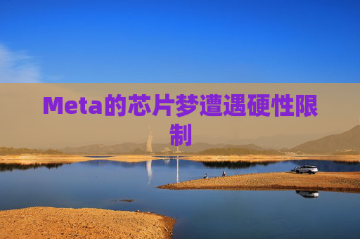 Meta的芯片梦遭遇硬性限制