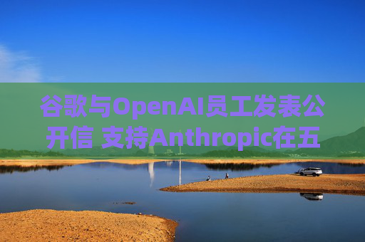 谷歌与OpenAI员工发表公开信 支持Anthropic在五角大楼事件中的立场