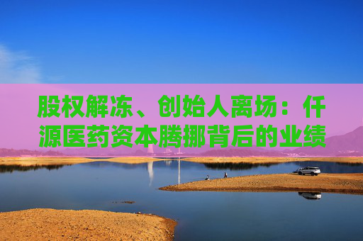 股权解冻、创始人离场：仟源医药资本腾挪背后的业绩隐忧  第1张