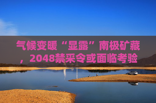 气候变暖“显露”南极矿藏，2048禁采令或面临考验