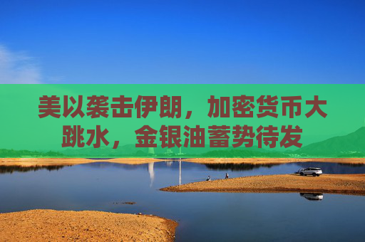 美以袭击伊朗，加密货币大跳水，金银油蓄势待发