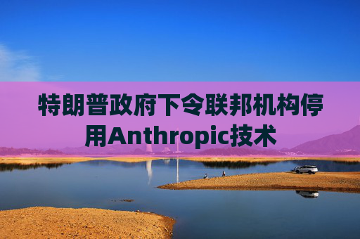 特朗普政府下令联邦机构停用Anthropic技术  第1张