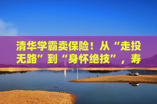 清华学霸卖保险！从“走投无路”到“身怀绝技”，寿险的黄金时代真正来了