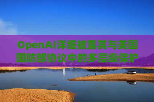 OpenAI详细披露其与美国国防部协议中的多层级保护措施。