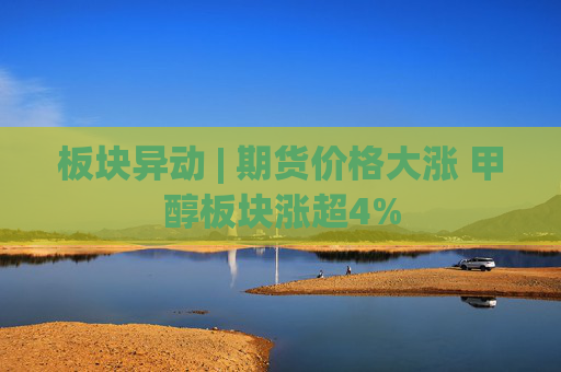 板块异动 | 期货价格大涨 甲醇板块涨超4%
