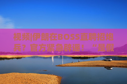 视频|伊朗在BOSS直聘招炮兵？官方紧急辟谣！“是假的，P图”  第1张