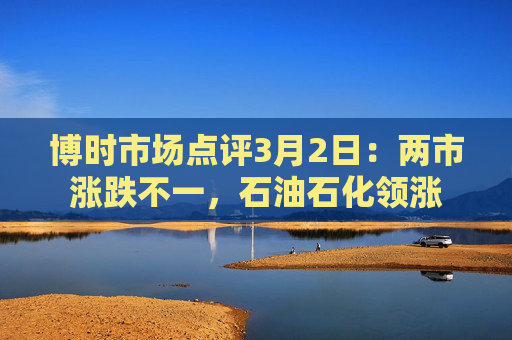 博时市场点评3月2日：两市涨跌不一，石油石化领涨  第1张