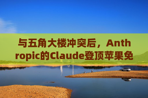 与五角大楼冲突后，Anthropic的Claude登顶苹果免费应用榜首