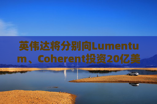 英伟达将分别向Lumentum、Coherent投资20亿美元，以强化AI处理器业务