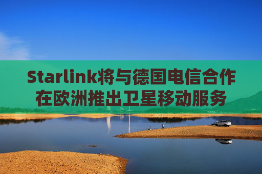 Starlink将与德国电信合作在欧洲推出卫星移动服务