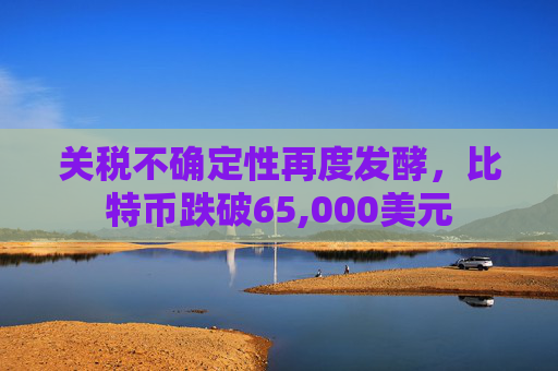 关税不确定性再度发酵，比特币跌破65,000美元