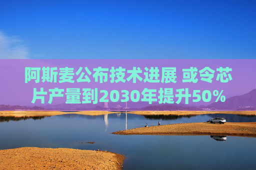 阿斯麦公布技术进展 或令芯片产量到2030年提升50%