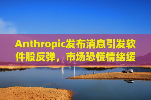 Anthropic发布消息引发软件股反弹，市场恐慌情绪缓解
