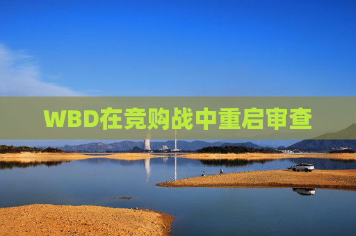 WBD在竞购战中重启审查