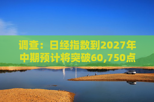 调查：日经指数到2027年中期预计将突破60,750点