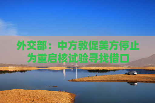 外交部：中方敦促美方停止为重启核试验寻找借口
