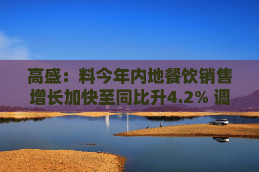 高盛：料今年内地餐饮销售增长加快至同比升4.2% 调整古茗与蜜雪集团目标价