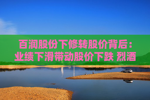 百润股份下修转股价背后：业绩下滑带动股价下跌 烈酒能否成为第二增长曲线？