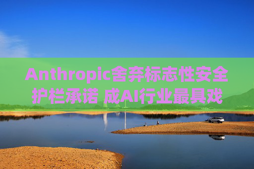 Anthropic舍弃标志性安全护栏承诺 成AI行业最具戏剧性的政策转向之一  第1张