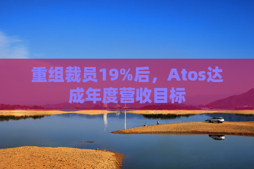 重组裁员19%后，Atos达成年度营收目标
