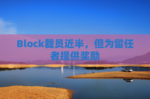 Block裁员近半，但为留任者提供奖励