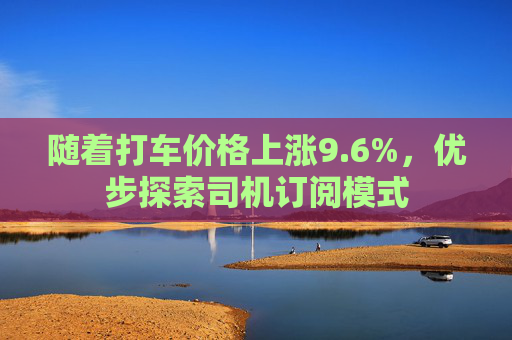 随着打车价格上涨9.6%，优步探索司机订阅模式  第1张