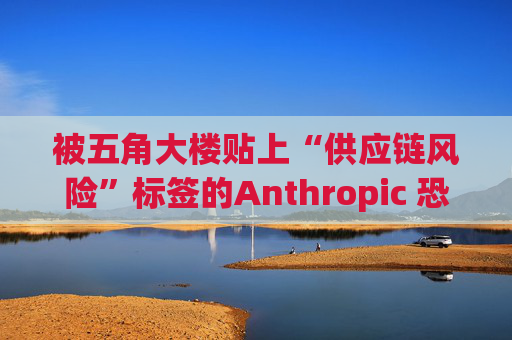 被五角大楼贴上“供应链风险”标签的Anthropic 恐遭遇禁令