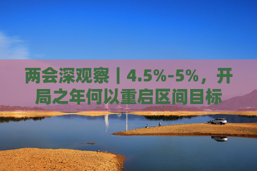 两会深观察｜4.5%-5%，开局之年何以重启区间目标