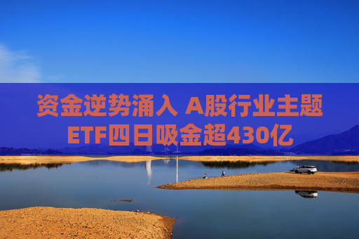 资金逆势涌入 A股行业主题ETF四日吸金超430亿