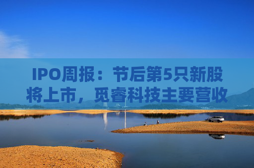 IPO周报：节后第5只新股将上市，觅睿科技主要营收来自境外