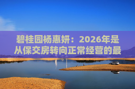 碧桂园杨惠妍：2026年是从保交房转向正常经营的最关键一年