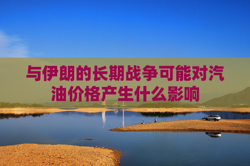 与伊朗的长期战争可能对汽油价格产生什么影响