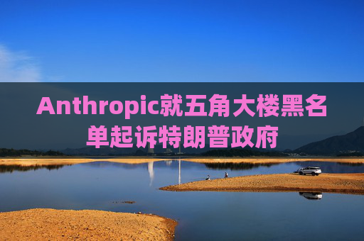 Anthropic就五角大楼黑名单起诉特朗普政府