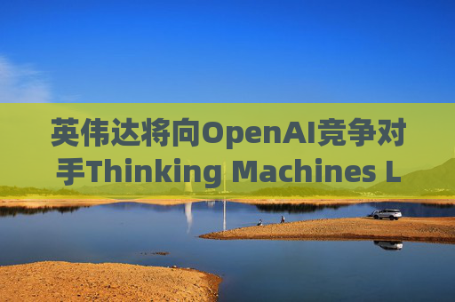 英伟达将向OpenAI竞争对手Thinking Machines Labs提供1吉瓦算力AI芯片